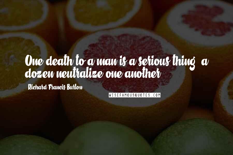 Richard Francis Burton Quotes: One death to a man is a serious thing: a dozen neutralize one another.