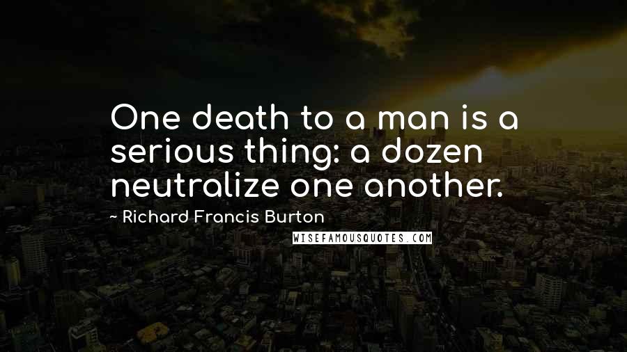 Richard Francis Burton Quotes: One death to a man is a serious thing: a dozen neutralize one another.