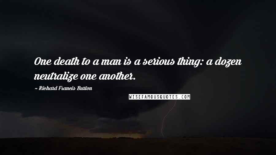 Richard Francis Burton Quotes: One death to a man is a serious thing: a dozen neutralize one another.