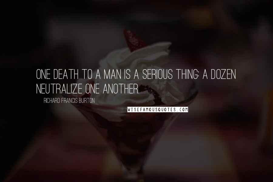 Richard Francis Burton Quotes: One death to a man is a serious thing: a dozen neutralize one another.