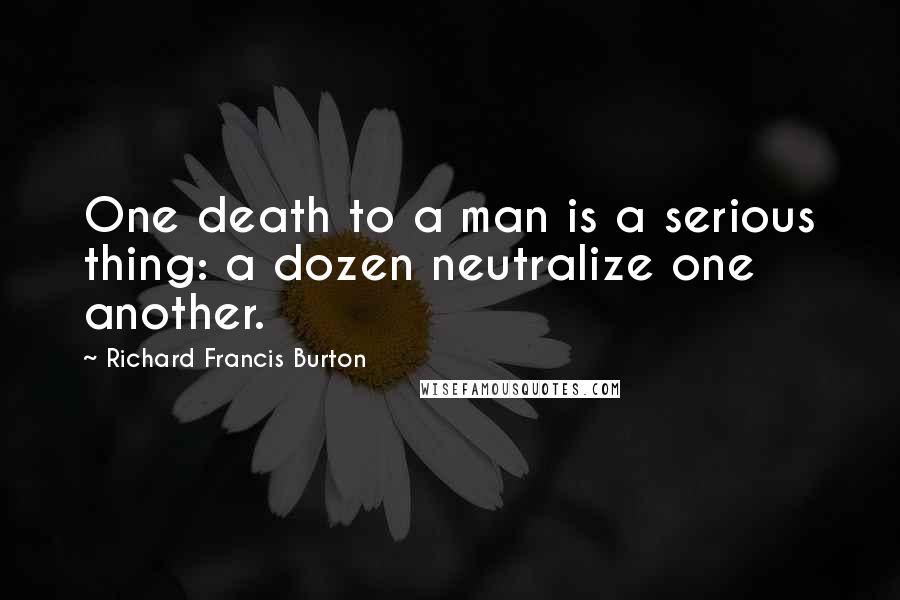 Richard Francis Burton Quotes: One death to a man is a serious thing: a dozen neutralize one another.