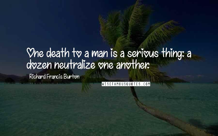 Richard Francis Burton Quotes: One death to a man is a serious thing: a dozen neutralize one another.