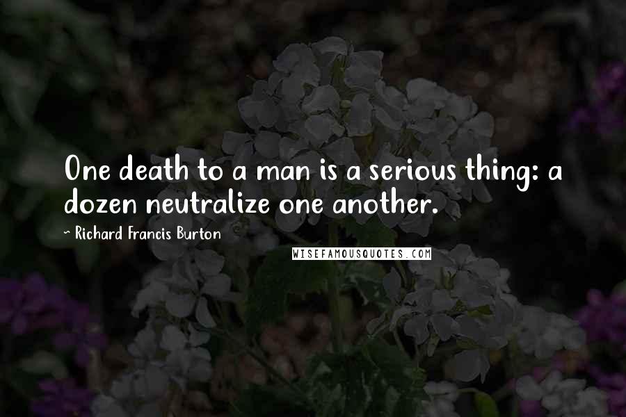 Richard Francis Burton Quotes: One death to a man is a serious thing: a dozen neutralize one another.