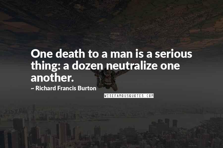 Richard Francis Burton Quotes: One death to a man is a serious thing: a dozen neutralize one another.