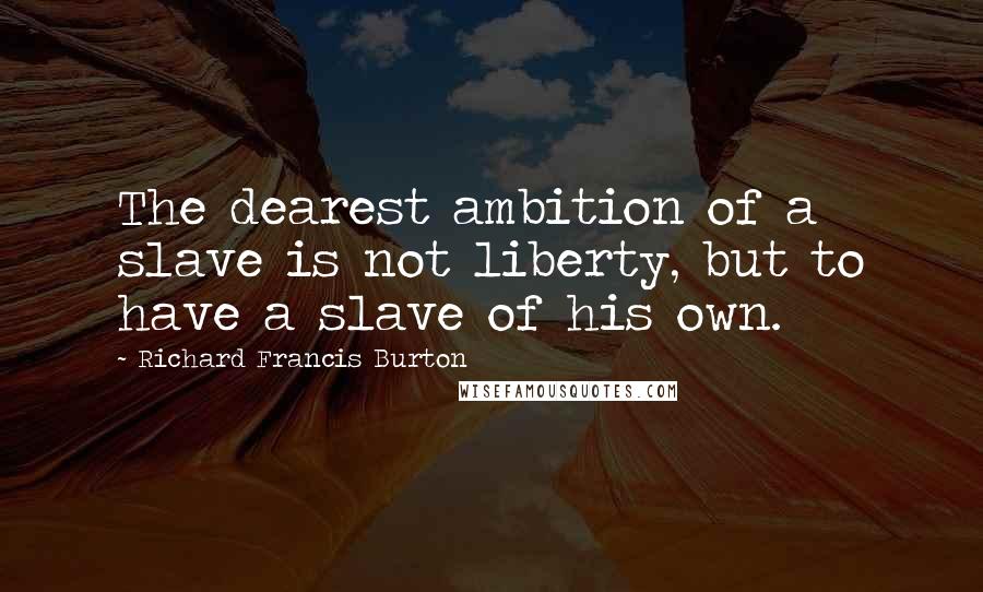 Richard Francis Burton Quotes: The dearest ambition of a slave is not liberty, but to have a slave of his own.