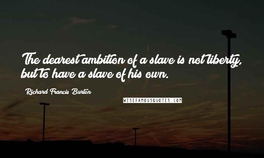 Richard Francis Burton Quotes: The dearest ambition of a slave is not liberty, but to have a slave of his own.