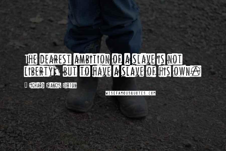 Richard Francis Burton Quotes: The dearest ambition of a slave is not liberty, but to have a slave of his own.