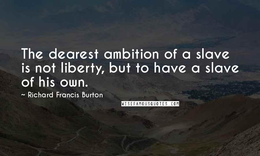 Richard Francis Burton Quotes: The dearest ambition of a slave is not liberty, but to have a slave of his own.