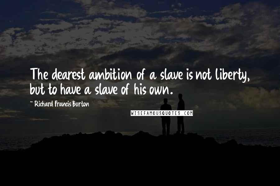 Richard Francis Burton Quotes: The dearest ambition of a slave is not liberty, but to have a slave of his own.