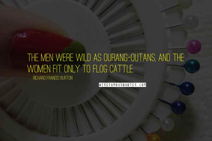 Richard Francis Burton Quotes: The men were wild as ourang-outans, and the women fit only to flog cattle.