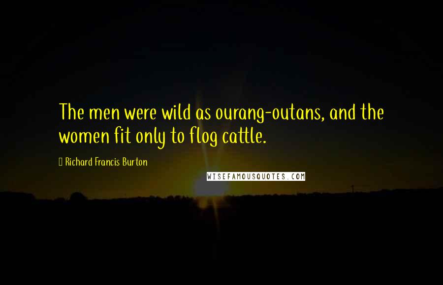Richard Francis Burton Quotes: The men were wild as ourang-outans, and the women fit only to flog cattle.