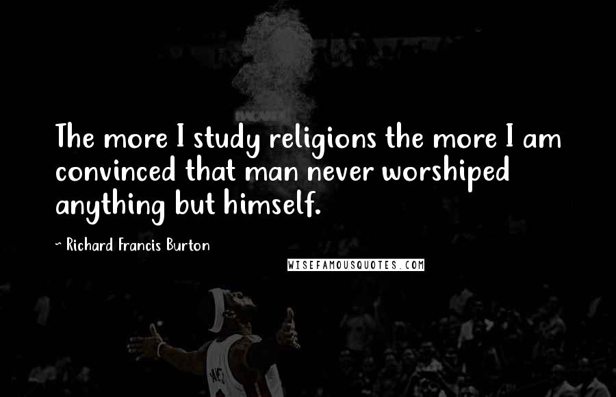 Richard Francis Burton Quotes: The more I study religions the more I am convinced that man never worshiped anything but himself.