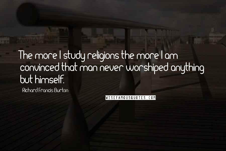 Richard Francis Burton Quotes: The more I study religions the more I am convinced that man never worshiped anything but himself.