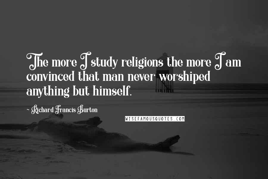 Richard Francis Burton Quotes: The more I study religions the more I am convinced that man never worshiped anything but himself.