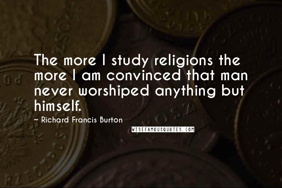 Richard Francis Burton Quotes: The more I study religions the more I am convinced that man never worshiped anything but himself.