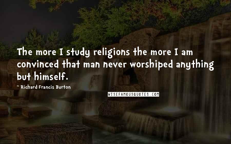 Richard Francis Burton Quotes: The more I study religions the more I am convinced that man never worshiped anything but himself.