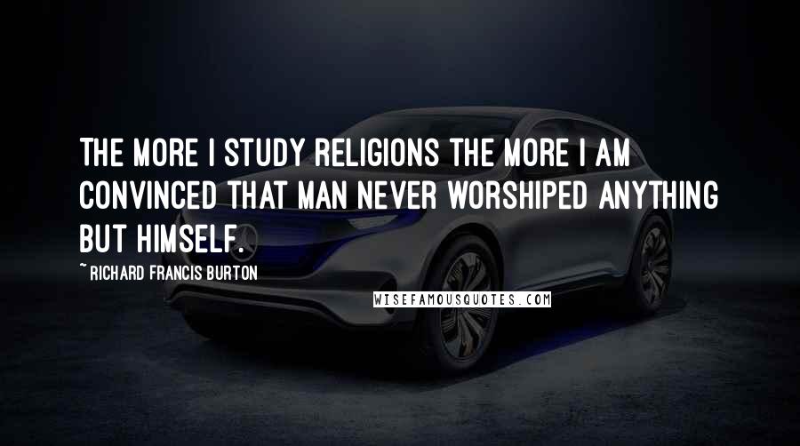 Richard Francis Burton Quotes: The more I study religions the more I am convinced that man never worshiped anything but himself.