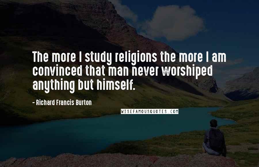 Richard Francis Burton Quotes: The more I study religions the more I am convinced that man never worshiped anything but himself.