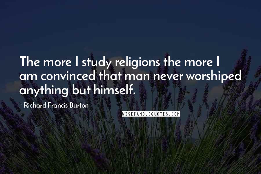 Richard Francis Burton Quotes: The more I study religions the more I am convinced that man never worshiped anything but himself.