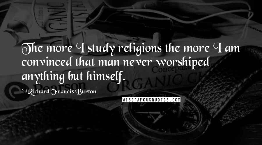 Richard Francis Burton Quotes: The more I study religions the more I am convinced that man never worshiped anything but himself.