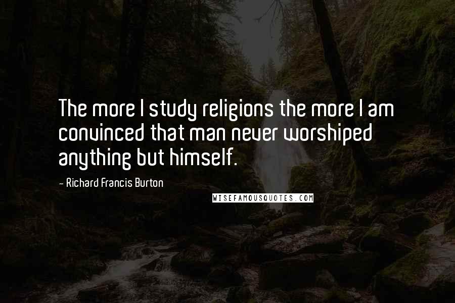 Richard Francis Burton Quotes: The more I study religions the more I am convinced that man never worshiped anything but himself.