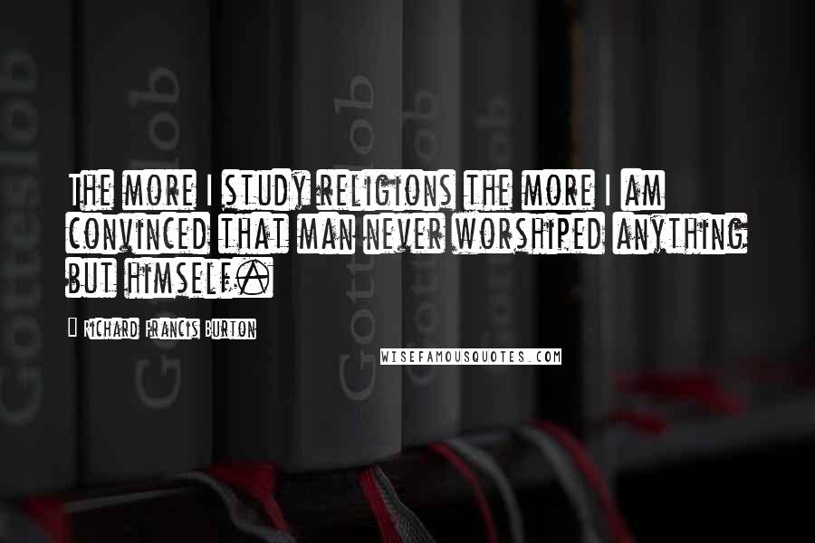 Richard Francis Burton Quotes: The more I study religions the more I am convinced that man never worshiped anything but himself.