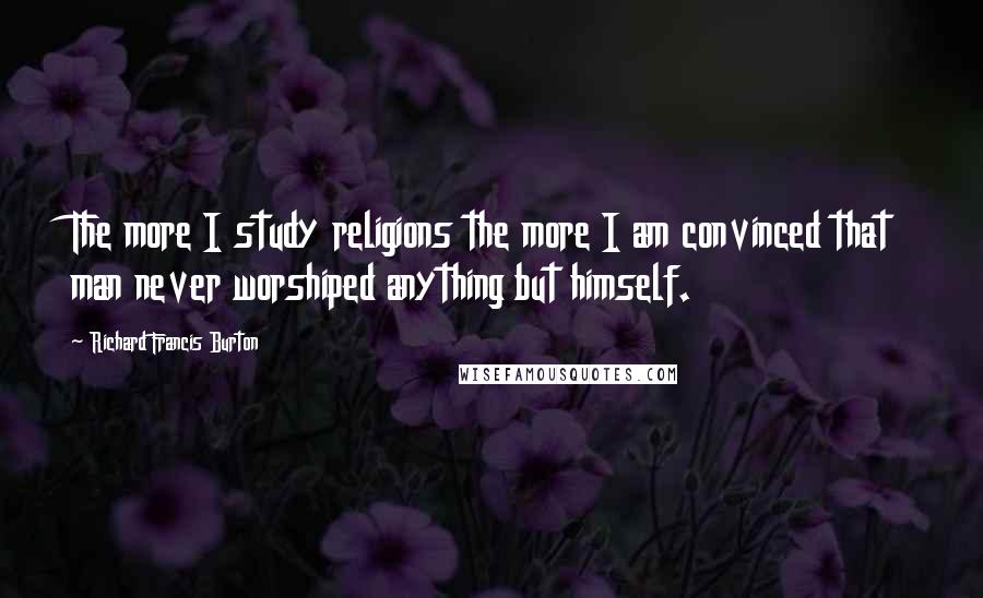 Richard Francis Burton Quotes: The more I study religions the more I am convinced that man never worshiped anything but himself.