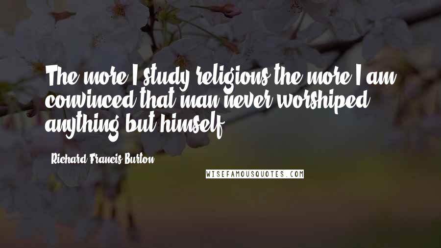 Richard Francis Burton Quotes: The more I study religions the more I am convinced that man never worshiped anything but himself.