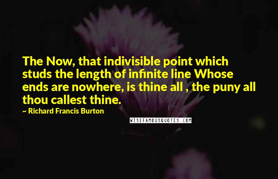 Richard Francis Burton Quotes: The Now, that indivisible point which studs the length of infinite line Whose ends are nowhere, is thine all , the puny all thou callest thine.