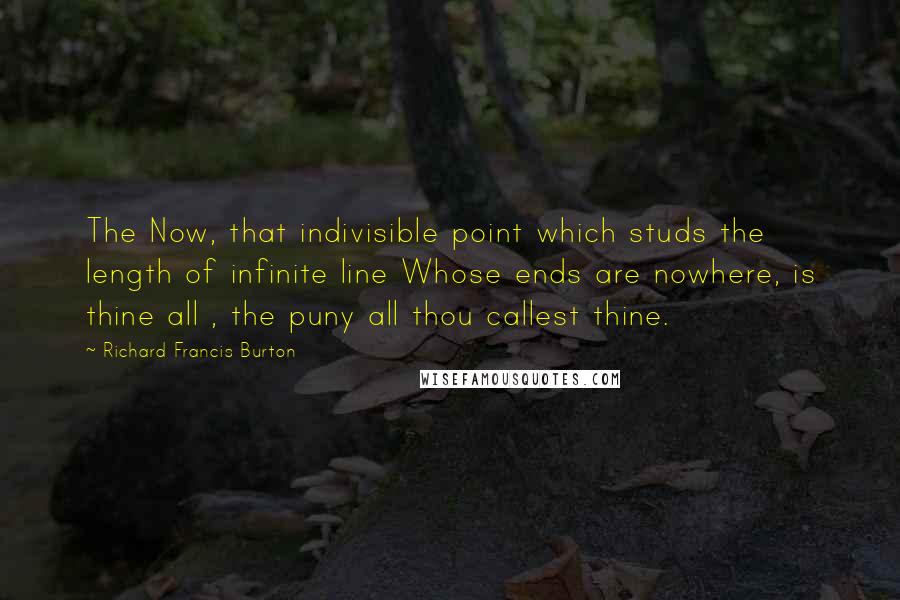 Richard Francis Burton Quotes: The Now, that indivisible point which studs the length of infinite line Whose ends are nowhere, is thine all , the puny all thou callest thine.