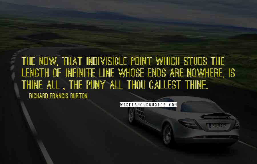 Richard Francis Burton Quotes: The Now, that indivisible point which studs the length of infinite line Whose ends are nowhere, is thine all , the puny all thou callest thine.