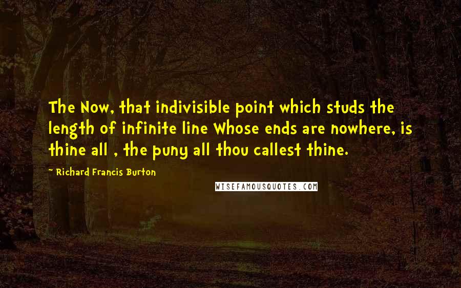 Richard Francis Burton Quotes: The Now, that indivisible point which studs the length of infinite line Whose ends are nowhere, is thine all , the puny all thou callest thine.