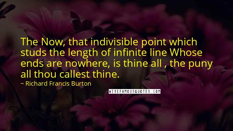 Richard Francis Burton Quotes: The Now, that indivisible point which studs the length of infinite line Whose ends are nowhere, is thine all , the puny all thou callest thine.