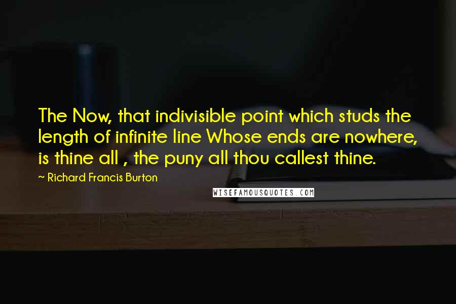 Richard Francis Burton Quotes: The Now, that indivisible point which studs the length of infinite line Whose ends are nowhere, is thine all , the puny all thou callest thine.