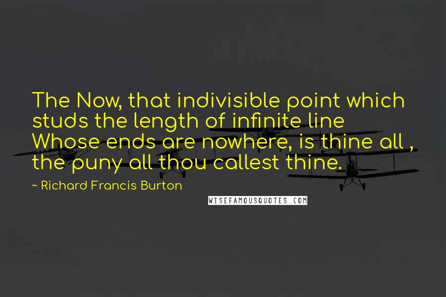 Richard Francis Burton Quotes: The Now, that indivisible point which studs the length of infinite line Whose ends are nowhere, is thine all , the puny all thou callest thine.