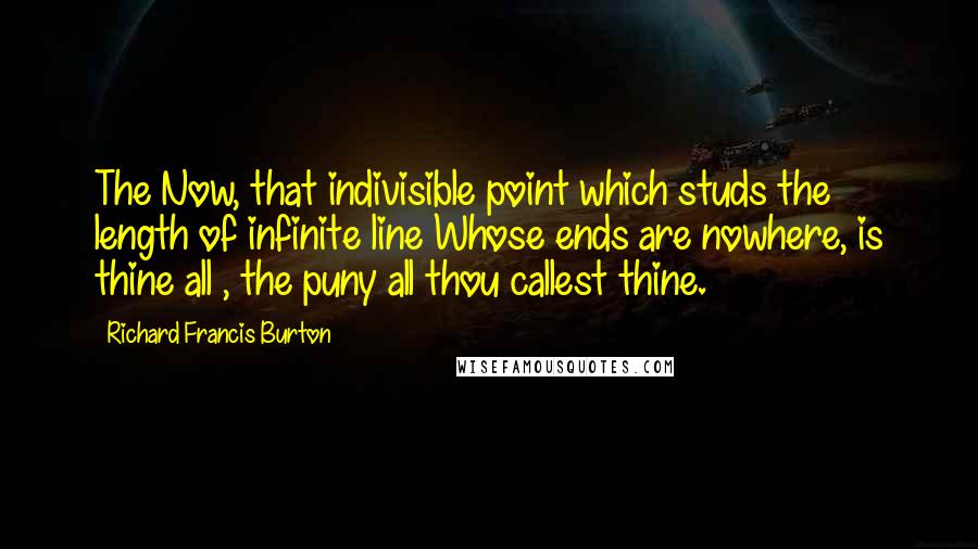 Richard Francis Burton Quotes: The Now, that indivisible point which studs the length of infinite line Whose ends are nowhere, is thine all , the puny all thou callest thine.