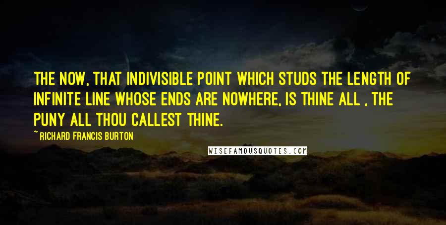 Richard Francis Burton Quotes: The Now, that indivisible point which studs the length of infinite line Whose ends are nowhere, is thine all , the puny all thou callest thine.