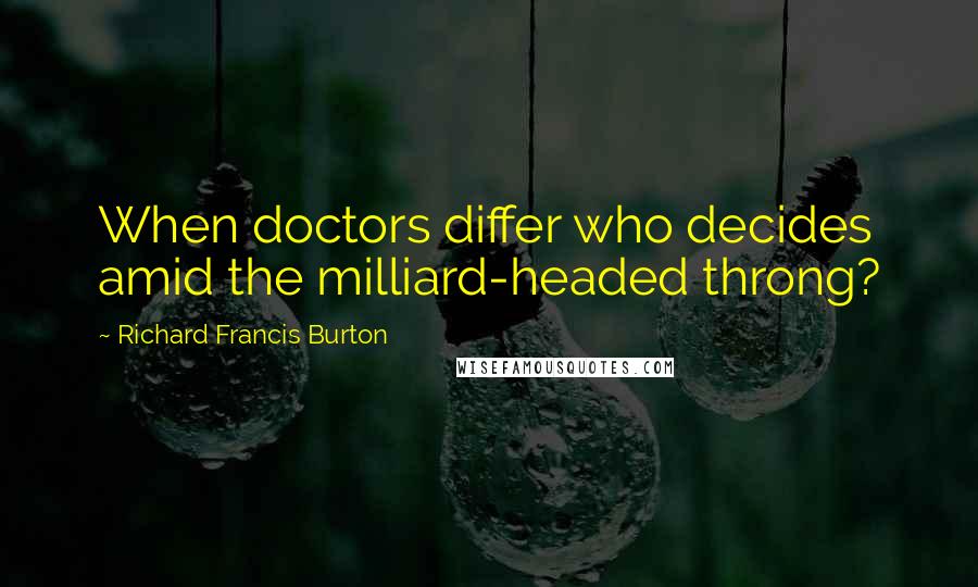 Richard Francis Burton Quotes: When doctors differ who decides amid the milliard-headed throng?