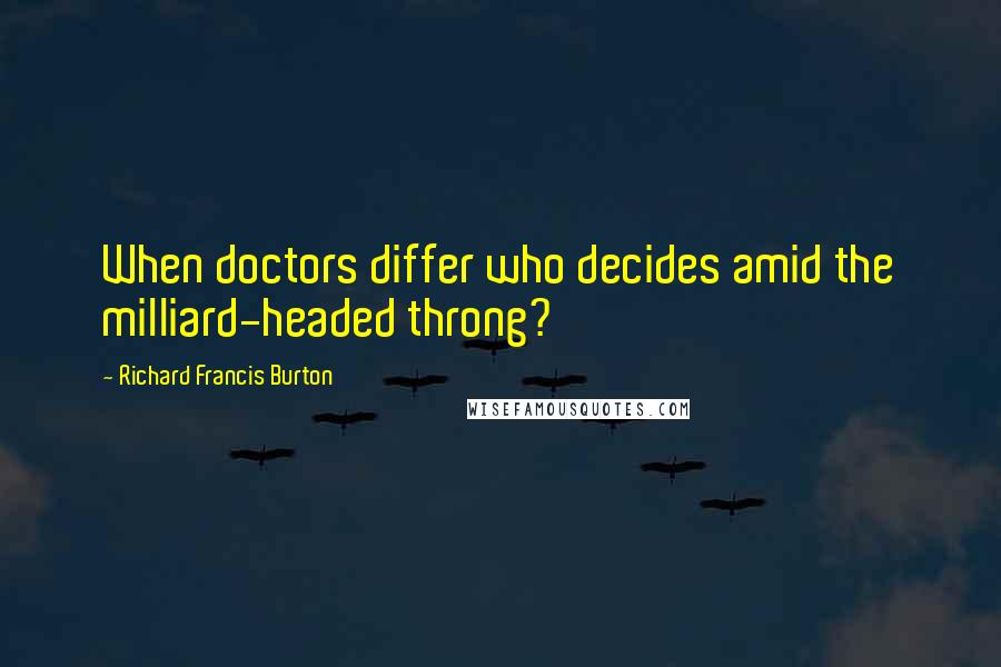 Richard Francis Burton Quotes: When doctors differ who decides amid the milliard-headed throng?