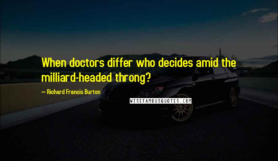 Richard Francis Burton Quotes: When doctors differ who decides amid the milliard-headed throng?