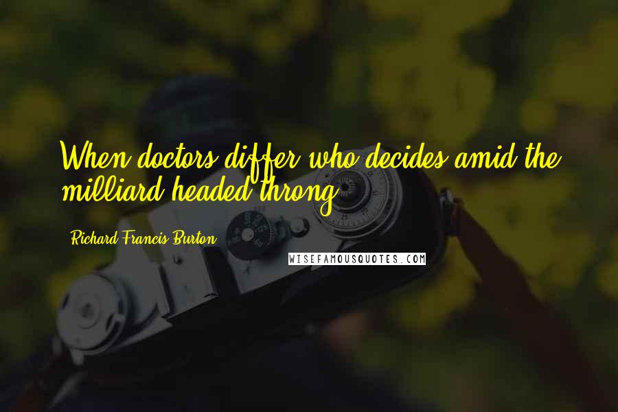 Richard Francis Burton Quotes: When doctors differ who decides amid the milliard-headed throng?