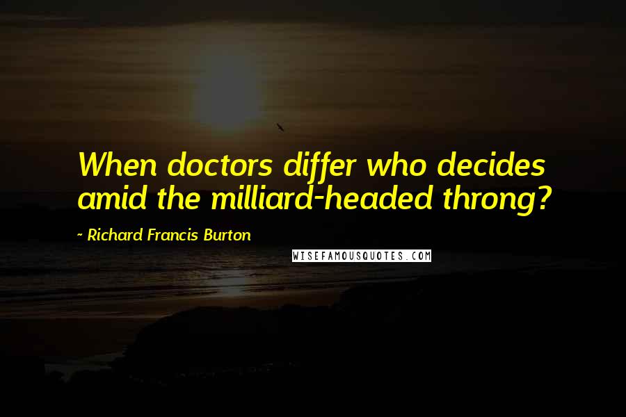 Richard Francis Burton Quotes: When doctors differ who decides amid the milliard-headed throng?