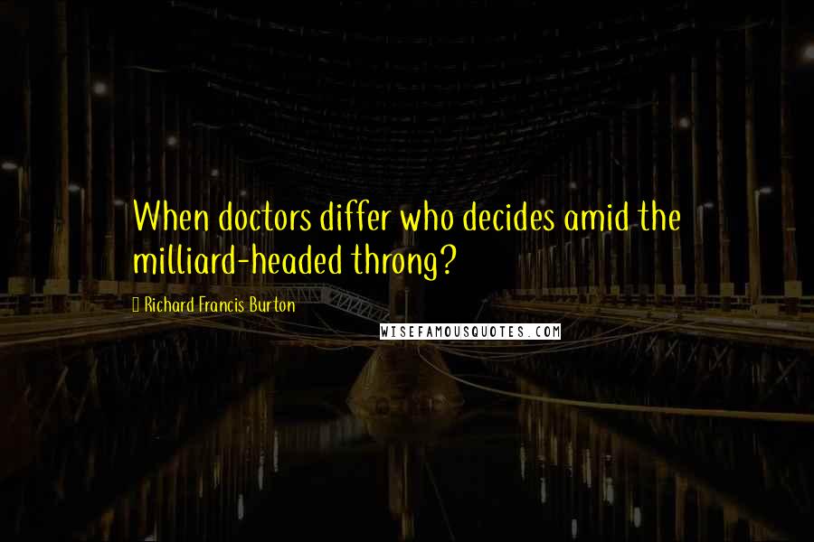 Richard Francis Burton Quotes: When doctors differ who decides amid the milliard-headed throng?