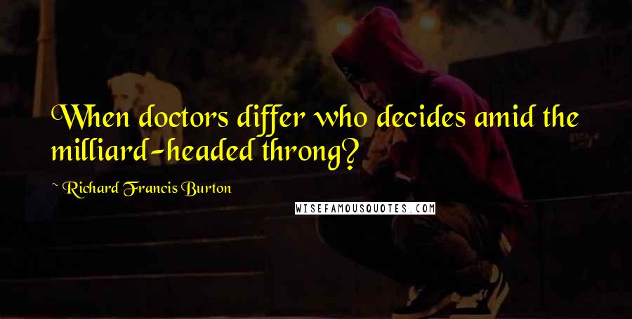 Richard Francis Burton Quotes: When doctors differ who decides amid the milliard-headed throng?