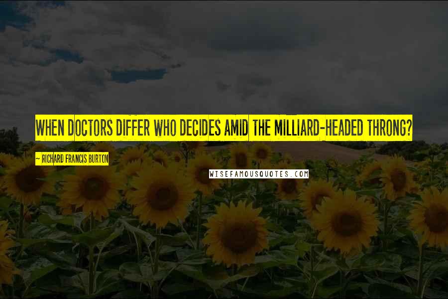 Richard Francis Burton Quotes: When doctors differ who decides amid the milliard-headed throng?
