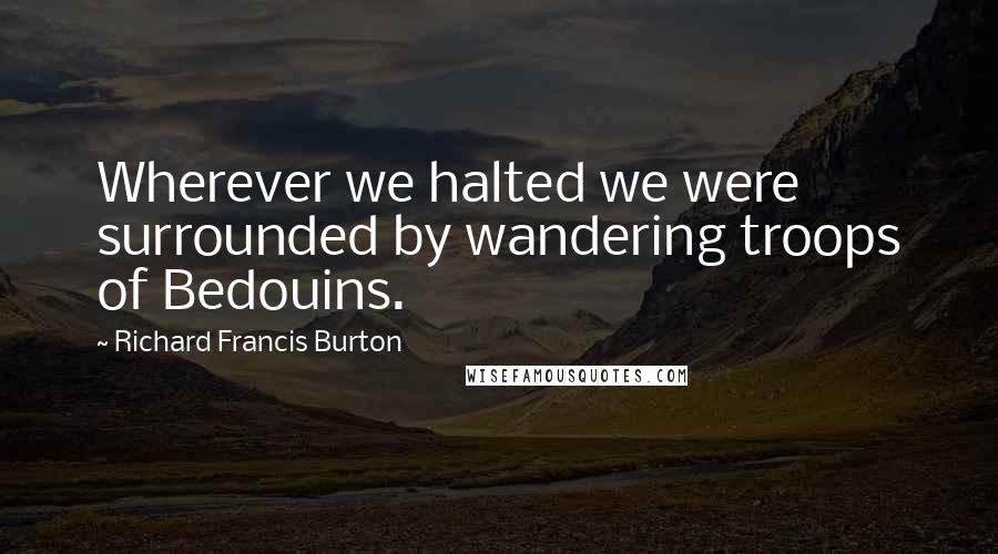 Richard Francis Burton Quotes: Wherever we halted we were surrounded by wandering troops of Bedouins.