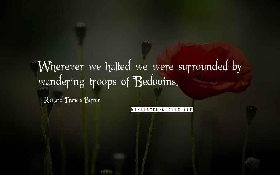 Richard Francis Burton Quotes: Wherever we halted we were surrounded by wandering troops of Bedouins.