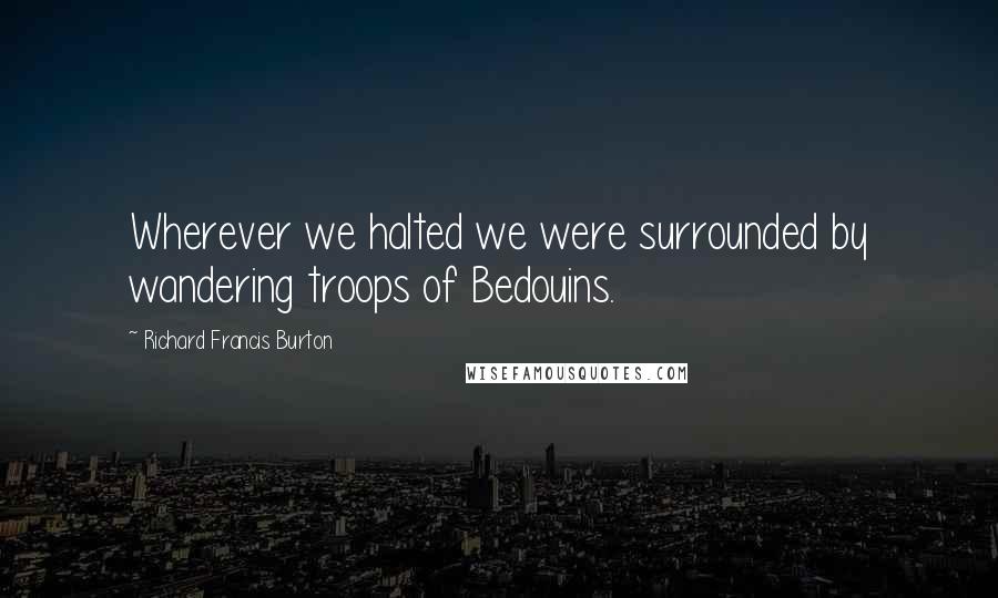 Richard Francis Burton Quotes: Wherever we halted we were surrounded by wandering troops of Bedouins.