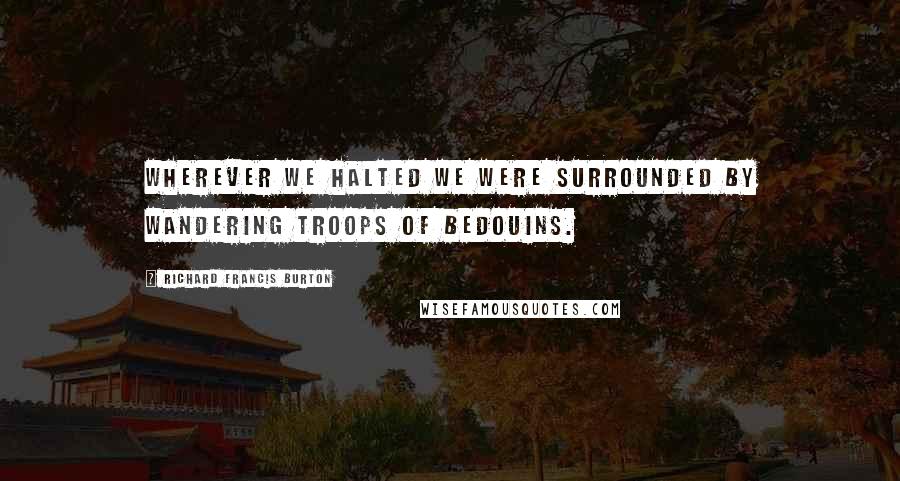 Richard Francis Burton Quotes: Wherever we halted we were surrounded by wandering troops of Bedouins.