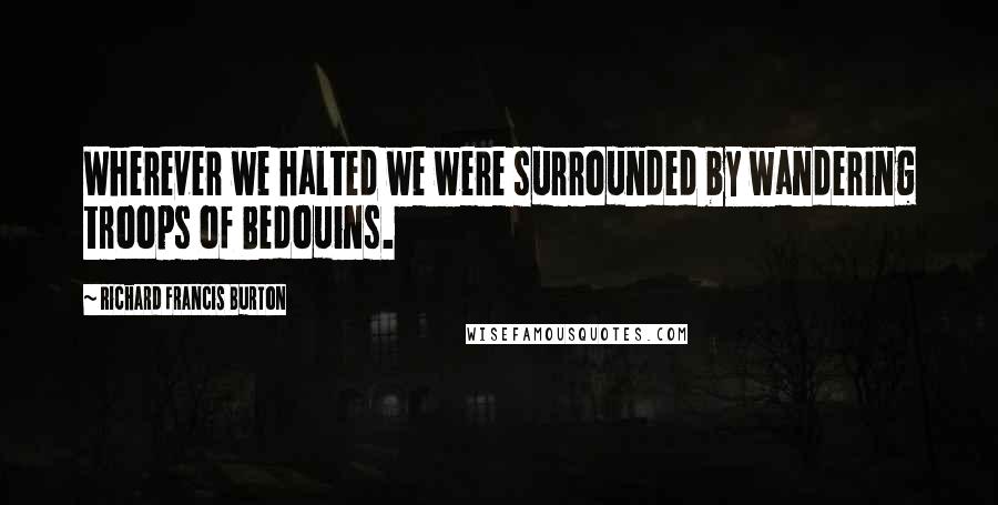 Richard Francis Burton Quotes: Wherever we halted we were surrounded by wandering troops of Bedouins.